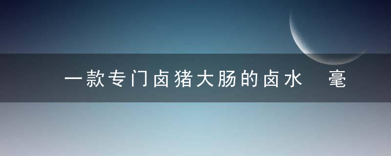 一款专门卤猪大肠的卤水 毫无腥味 特别好吃 卖火了